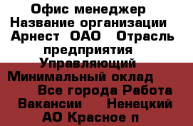 Офис-менеджер › Название организации ­ Арнест, ОАО › Отрасль предприятия ­ Управляющий › Минимальный оклад ­ 23 000 - Все города Работа » Вакансии   . Ненецкий АО,Красное п.